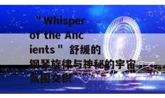  ＂Whisper of the Ancients＂ 舒缓的钢琴旋律与神秘的宇宙氛围交织