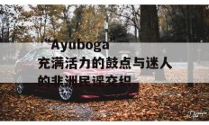 “Ayuboga” 充满活力的鼓点与迷人的非洲民谣交织